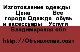 Изготовление одежды. › Цена ­ 1 000 - Все города Одежда, обувь и аксессуары » Услуги   . Владимирская обл.